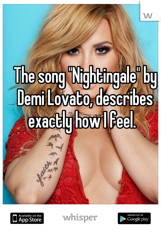 The song "Nightingale" by Demi Lovato, describes exactly how I feel.  