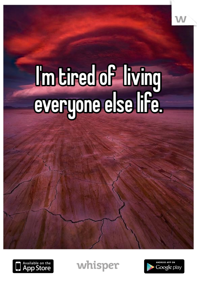 I'm tired of  living everyone else life.