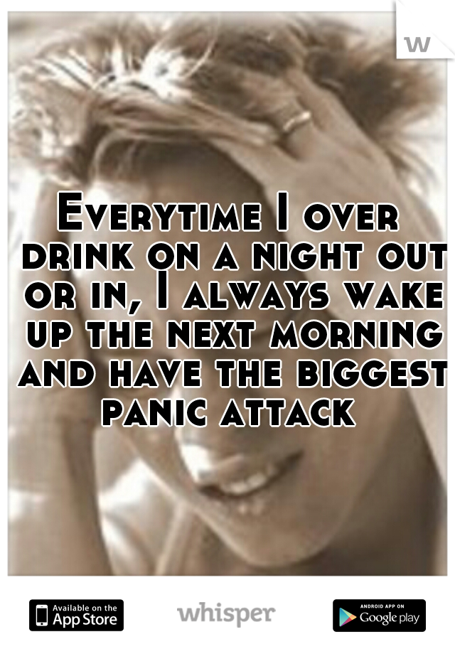 Everytime I over drink on a night out or in, I always wake up the next morning and have the biggest panic attack 