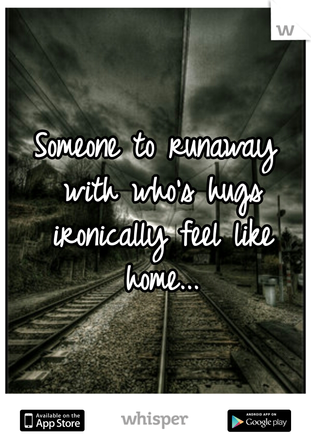 Someone to runaway with who's hugs ironically feel like home...
