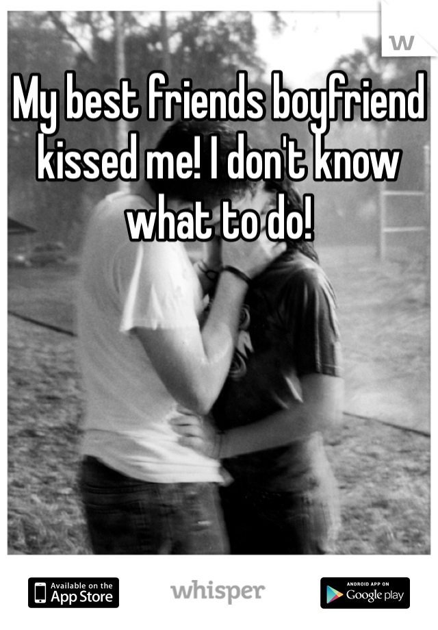 My best friends boyfriend kissed me! I don't know what to do!