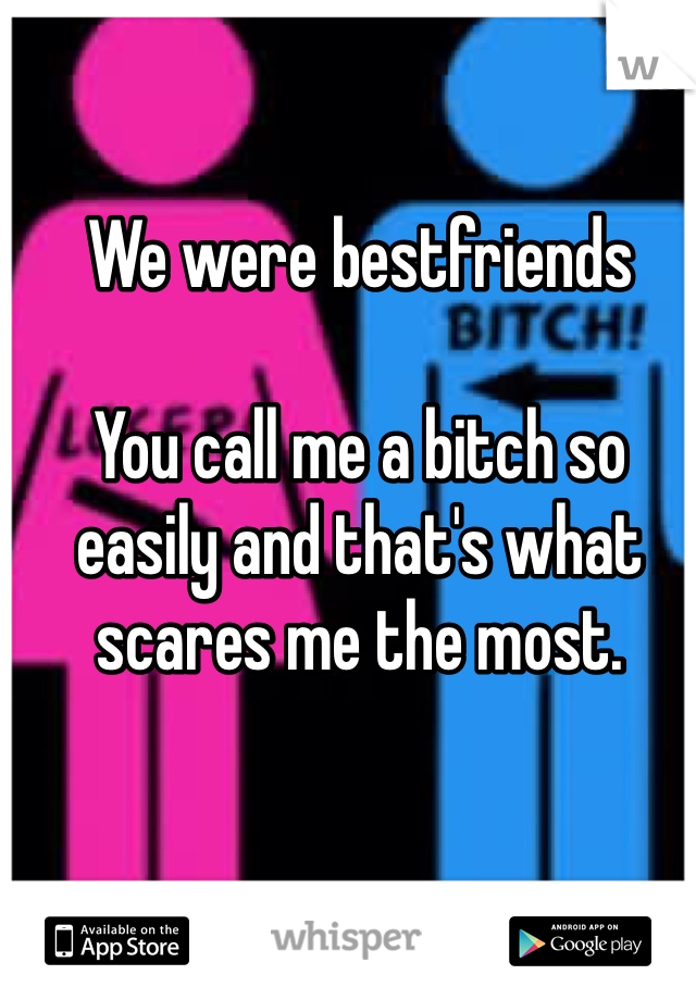 We were bestfriends

You call me a bitch so easily and that's what scares me the most.