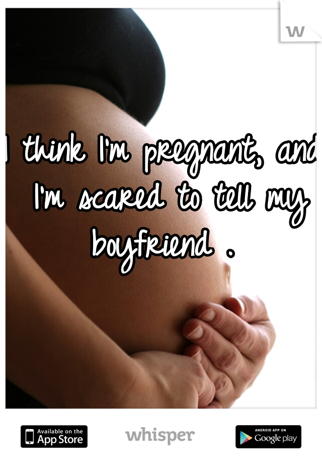 I think I'm pregnant, and I'm scared to tell my boyfriend . 