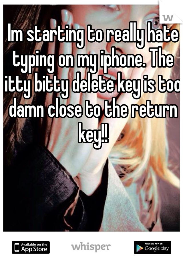 Im starting to really hate typing on my iphone. The itty bitty delete key is too damn close to the return key!!