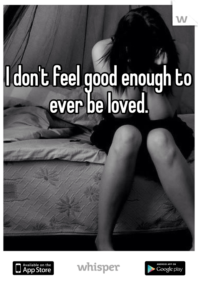I don't feel good enough to ever be loved.