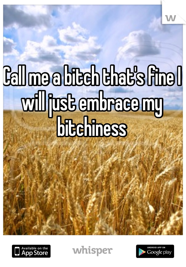 Call me a bitch that's fine I will just embrace my bitchiness 
