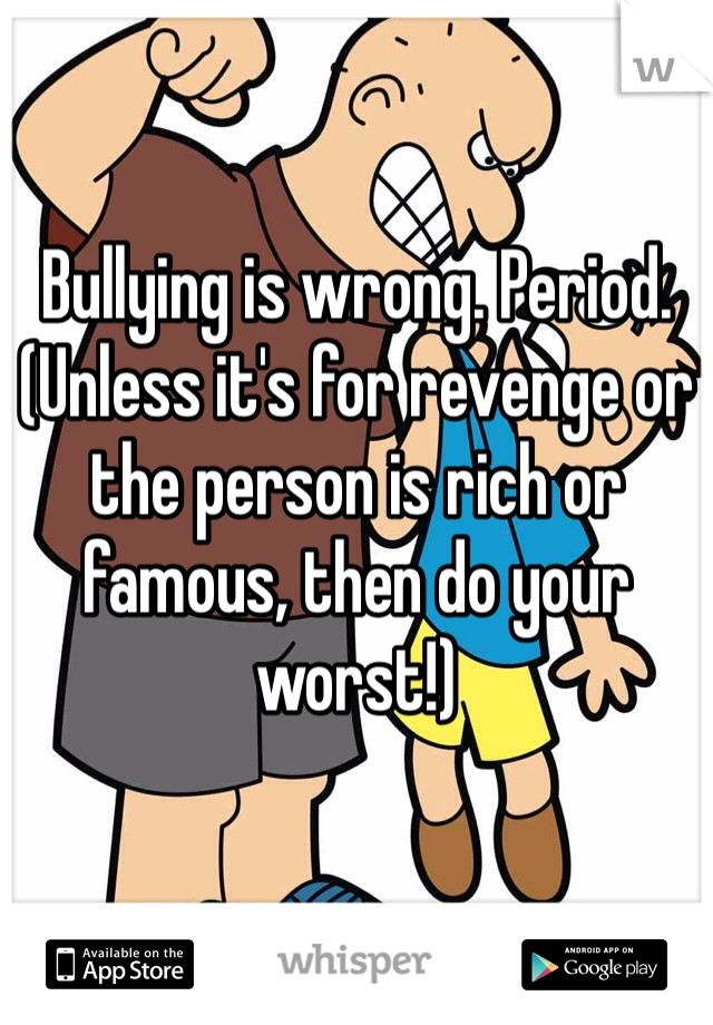 Bullying is wrong. Period. (Unless it's for revenge or the person is rich or famous, then do your worst!)