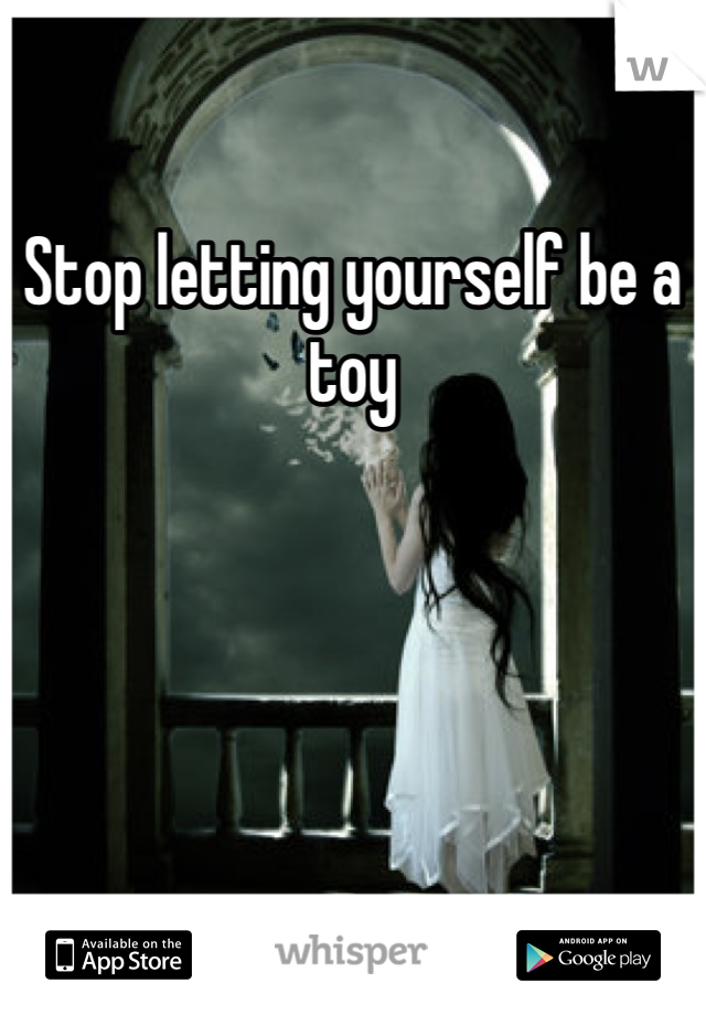 Stop letting yourself be a toy 