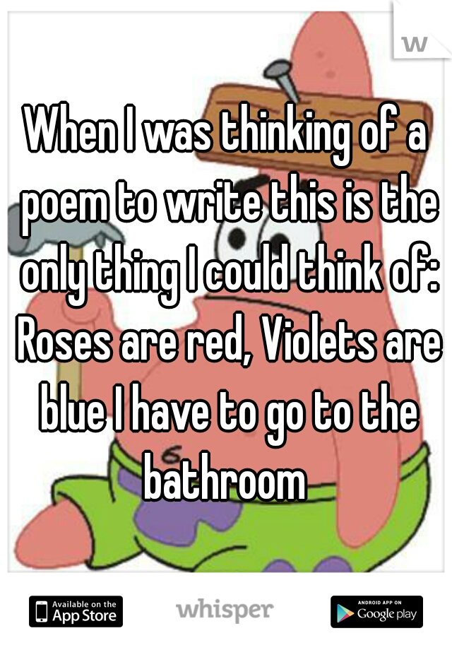 When I was thinking of a poem to write this is the only thing I could think of: Roses are red, Violets are blue I have to go to the bathroom 