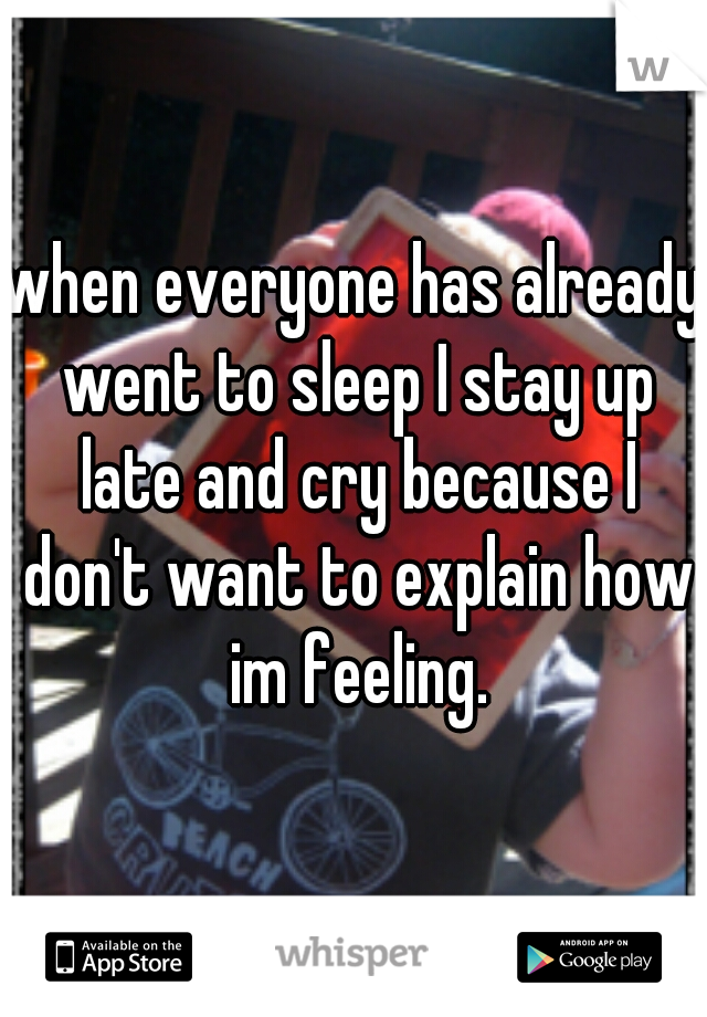 when everyone has already went to sleep I stay up late and cry because I don't want to explain how im feeling.