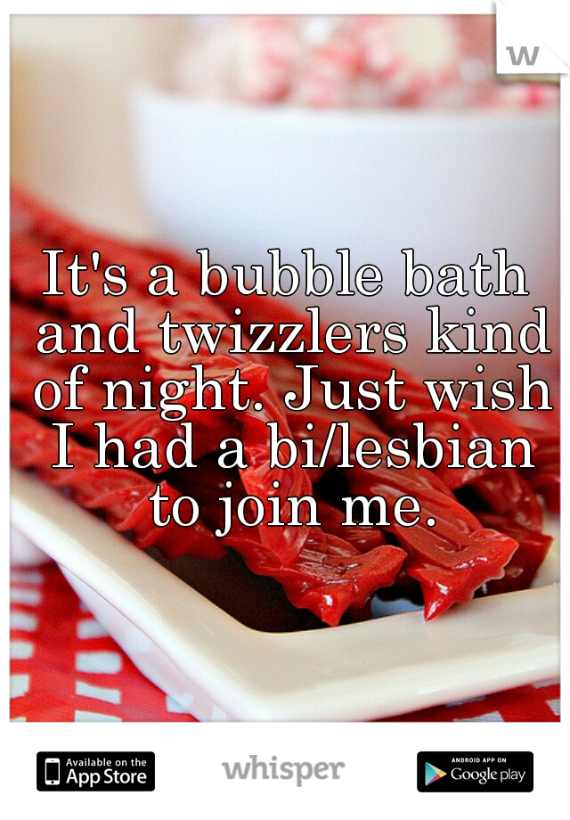 It's a bubble bath and twizzlers kind of night. Just wish I had a bi/lesbian to join me.