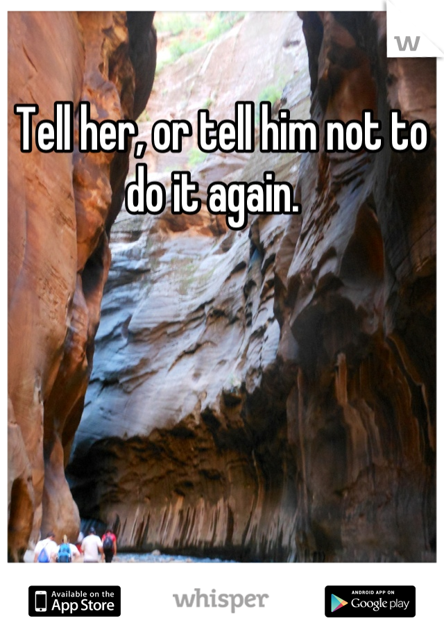 Tell her, or tell him not to do it again.  
