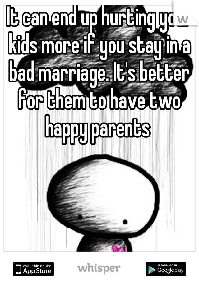 It can end up hurting your kids more if you stay in a bad marriage. It's better for them to have two happy parents 