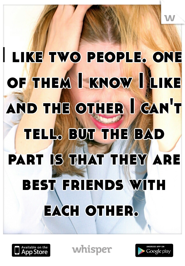 I like two people. one of them I know I like and the other I can't tell. but the bad part is that they are best friends with each other. 
