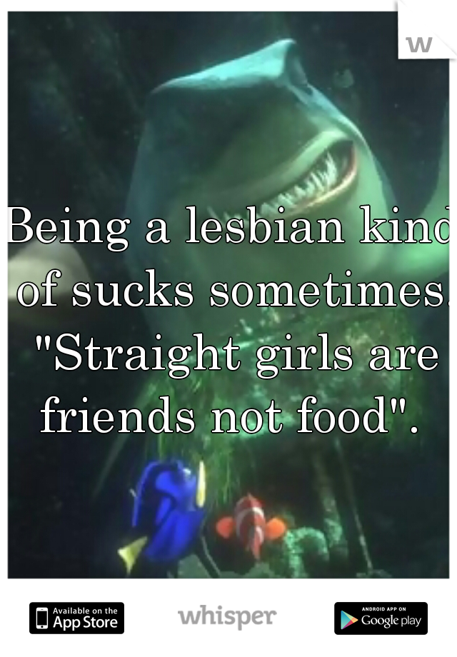Being a lesbian kind of sucks sometimes. "Straight girls are friends not food". 