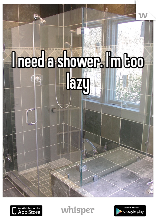 I need a shower. I'm too lazy