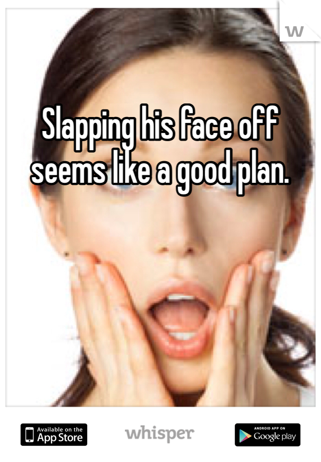 Slapping his face off seems like a good plan. 