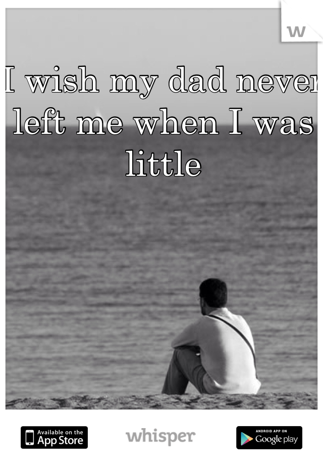 I wish my dad never left me when I was little