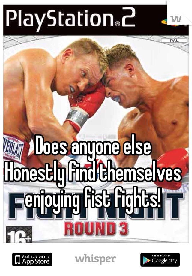 Does anyone else 
Honestly find themselves enjoying fist fights!