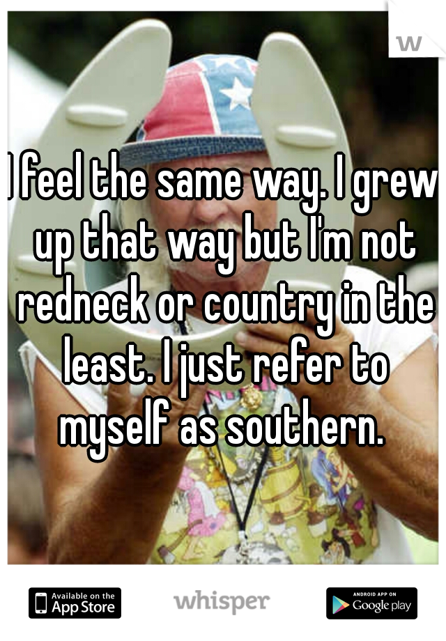 I feel the same way. I grew up that way but I'm not redneck or country in the least. I just refer to myself as southern. 
