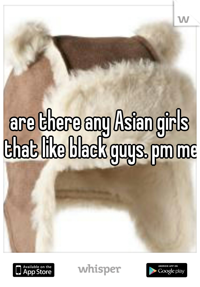 are there any Asian girls that like black guys. pm me