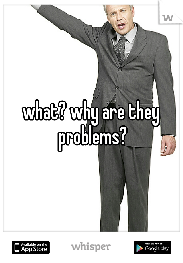 what? why are they problems?