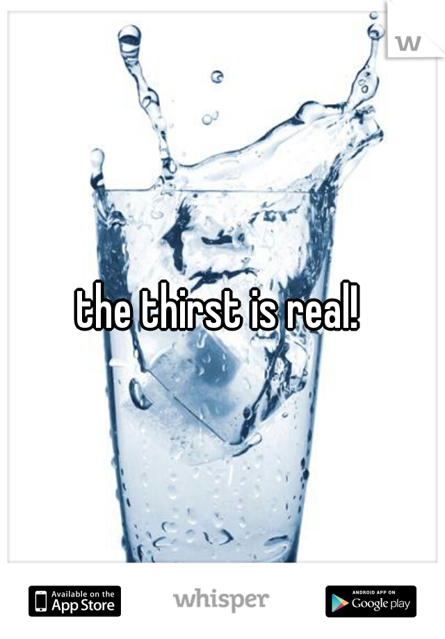 the thirst is real! 