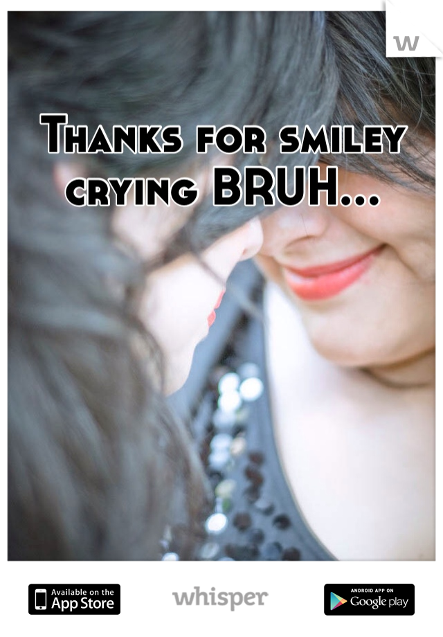Thanks for smiley crying BRUH...