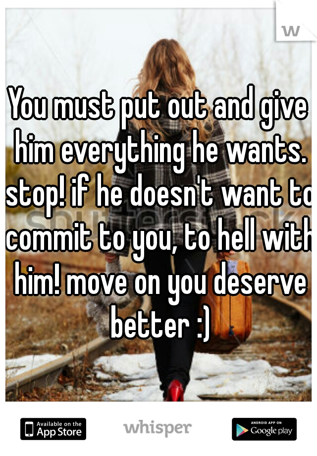 You must put out and give him everything he wants. stop! if he doesn't want to commit to you, to hell with him! move on you deserve better :)