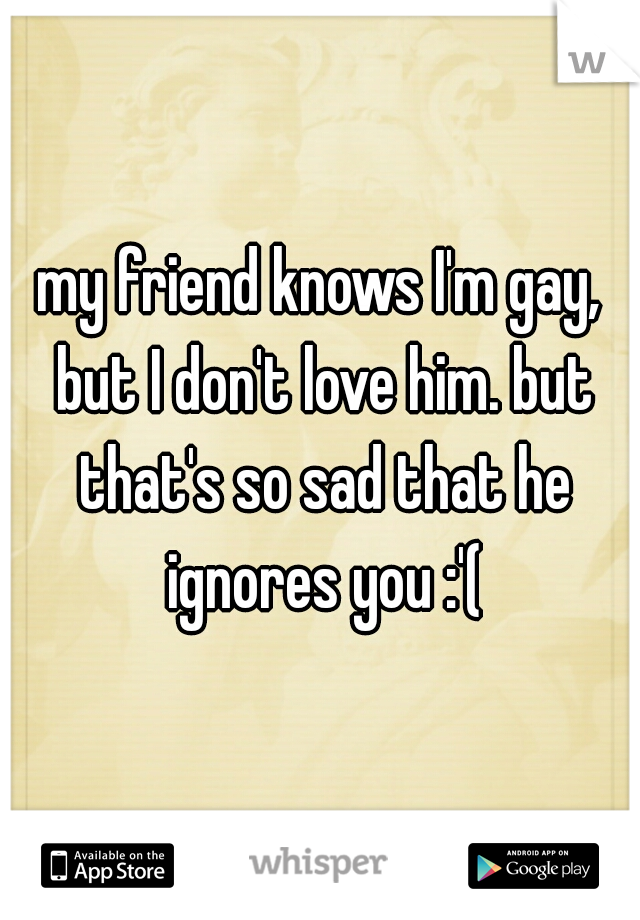my friend knows I'm gay, but I don't love him. but that's so sad that he ignores you :'(