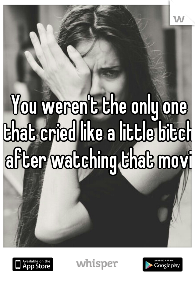  You weren't the only one that cried like a little bitch after watching that movie