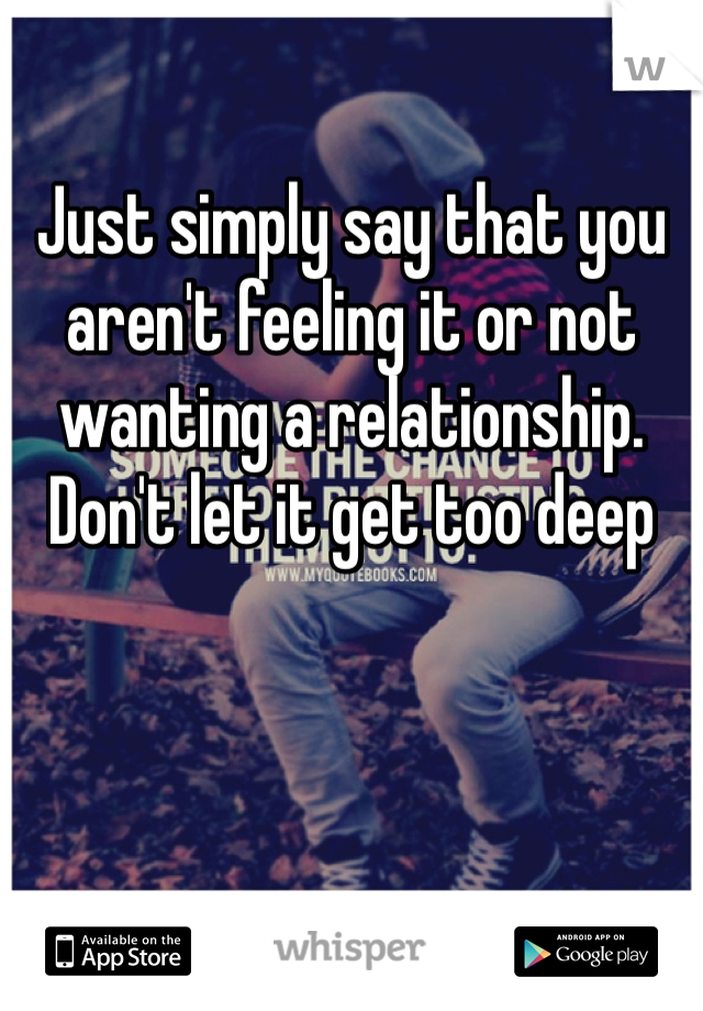 Just simply say that you aren't feeling it or not wanting a relationship. Don't let it get too deep