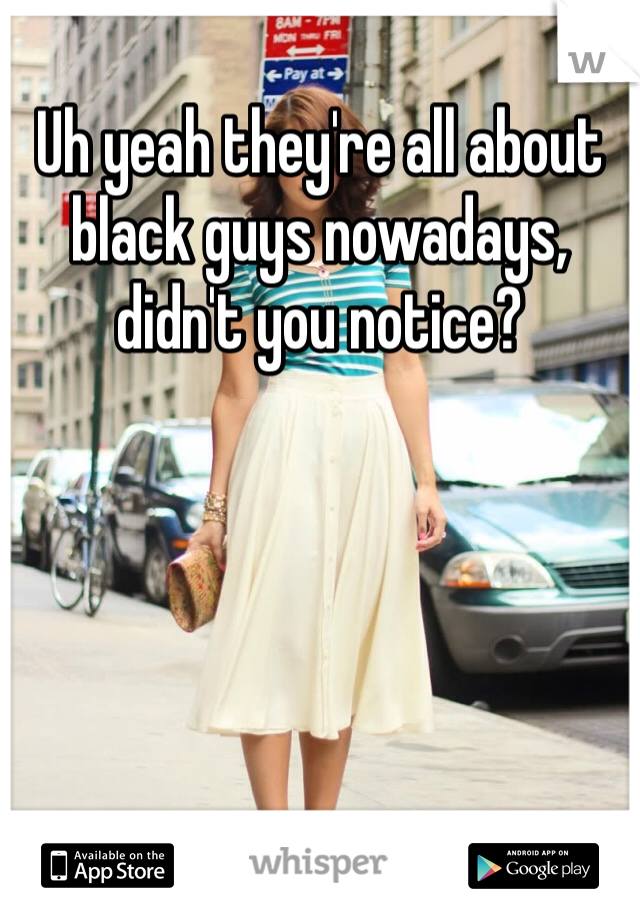 Uh yeah they're all about black guys nowadays, didn't you notice?