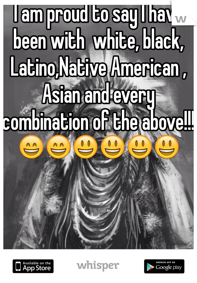 I am proud to say I have been with  white, black, Latino,Native American , Asian and every combination of the above!!!😄😄😃😃😃😃