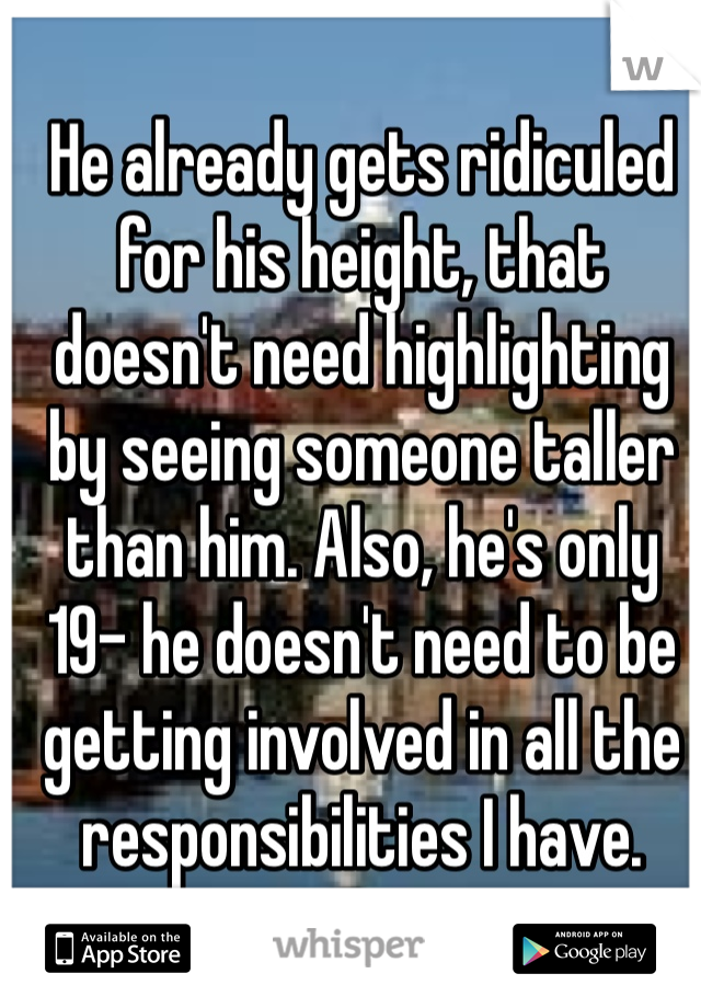 He already gets ridiculed for his height, that doesn't need highlighting by seeing someone taller than him. Also, he's only 19- he doesn't need to be getting involved in all the responsibilities I have.