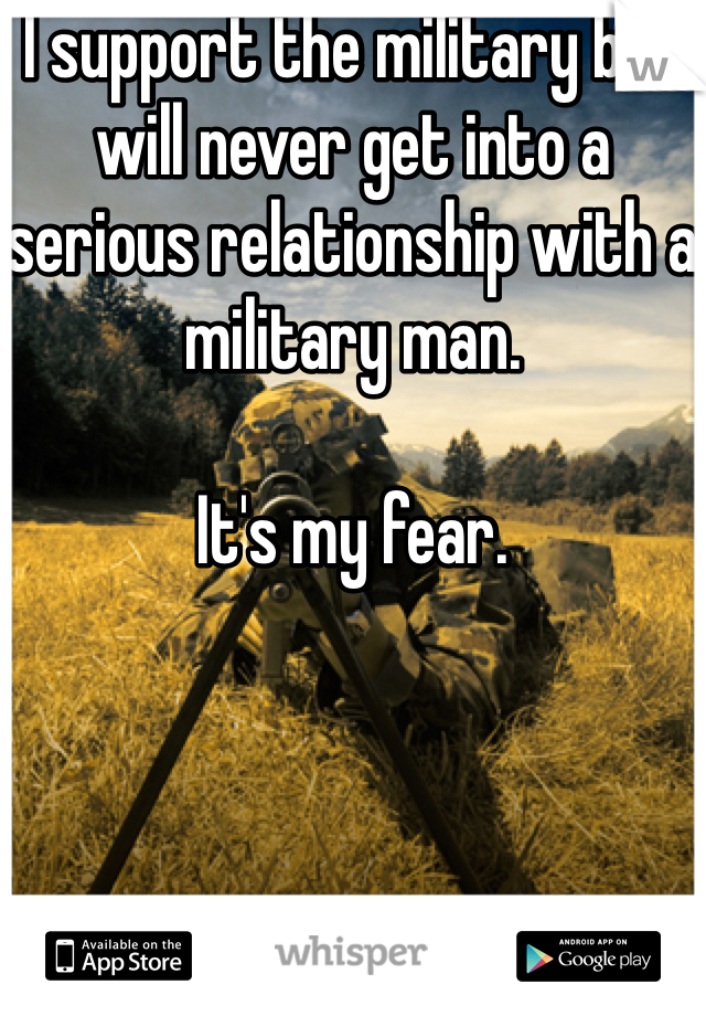 I support the military but will never get into a serious relationship with a military man. 

It's my fear. 