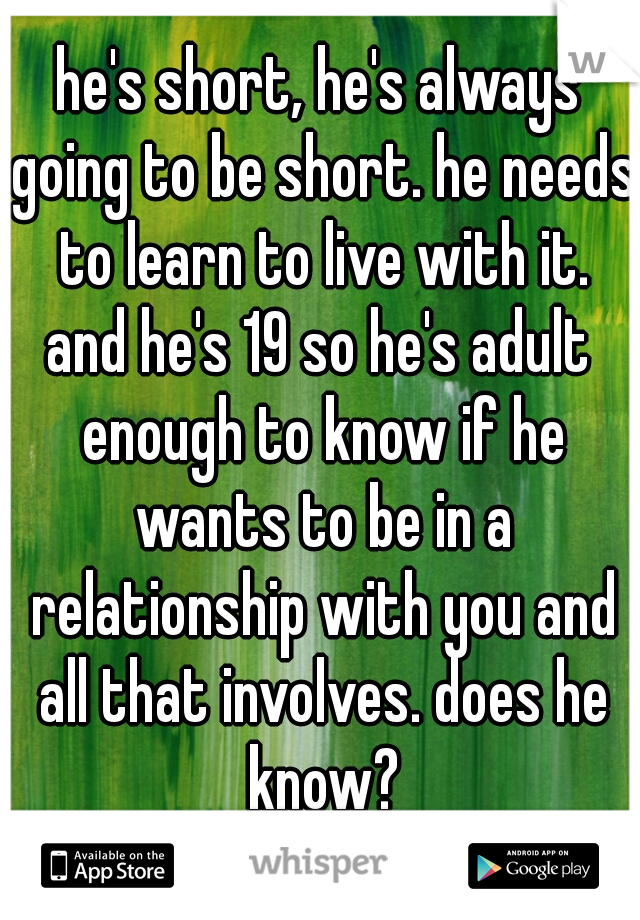 he's short, he's always going to be short. he needs to learn to live with it.
and he's 19 so he's adult enough to know if he wants to be in a relationship with you and all that involves. does he know?