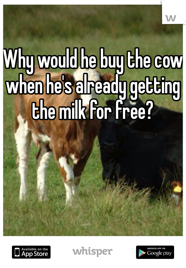 Why would he buy the cow when he's already getting the milk for free? 