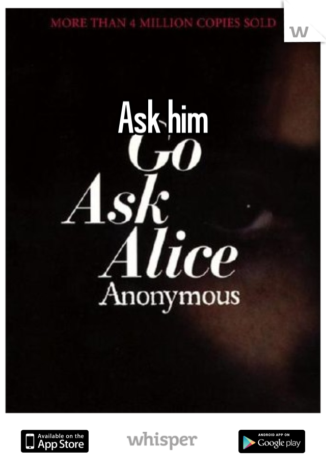 Ask him