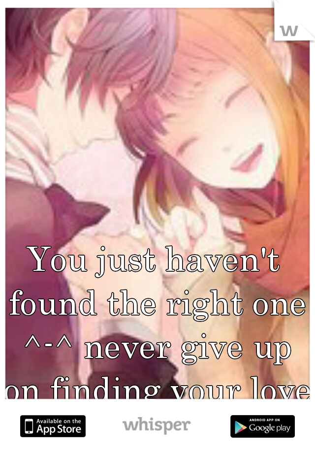 You just haven't found the right one ^-^ never give up on finding your love <3
