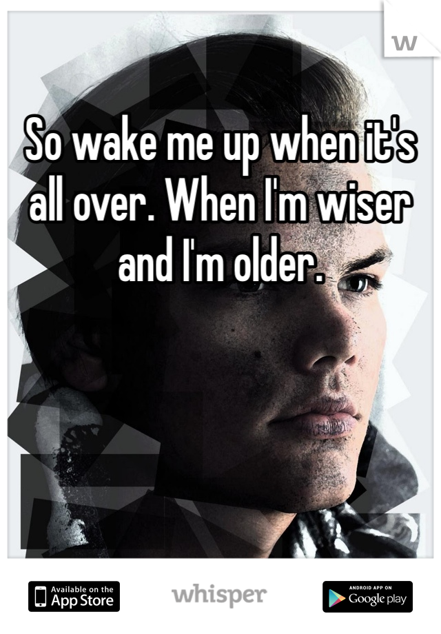 So wake me up when it's all over. When I'm wiser and I'm older. 