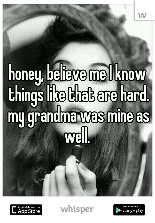 honey, believe me I know things like that are hard. my grandma was mine as well. 