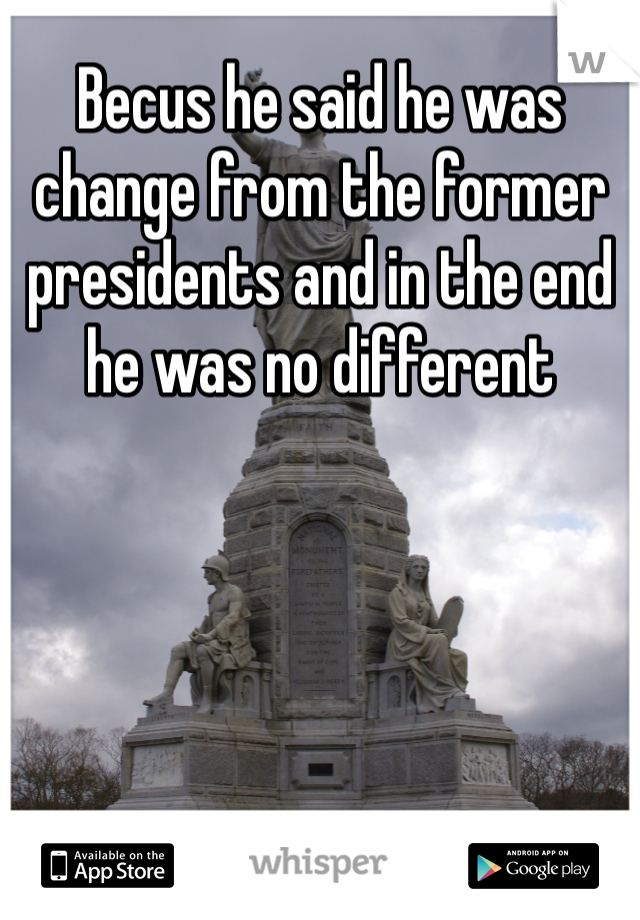 Becus he said he was change from the former presidents and in the end he was no different