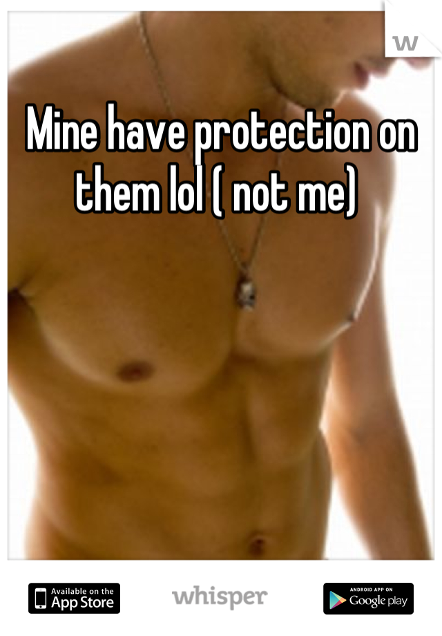 Mine have protection on them lol ( not me) 