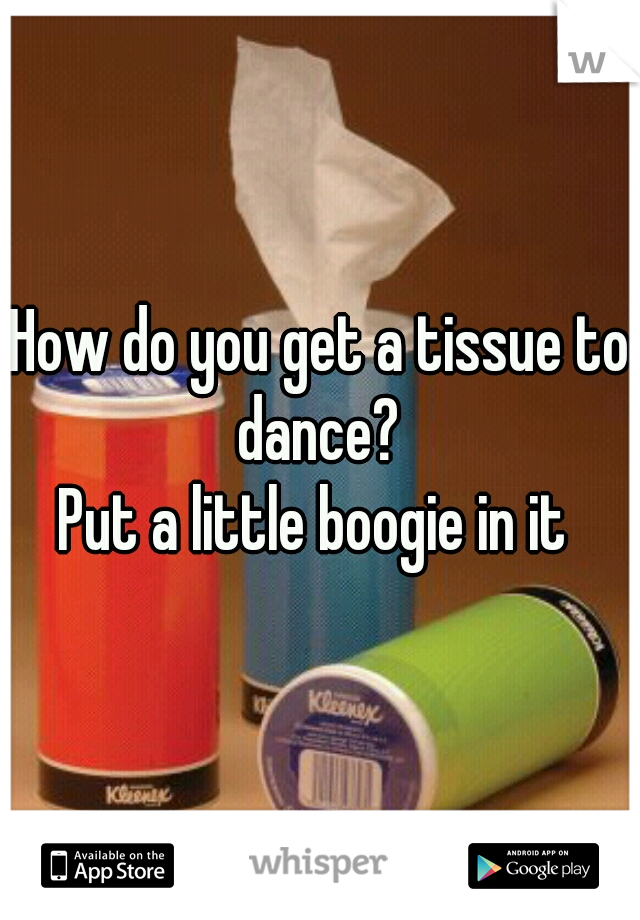How do you get a tissue to dance? 

Put a little boogie in it 