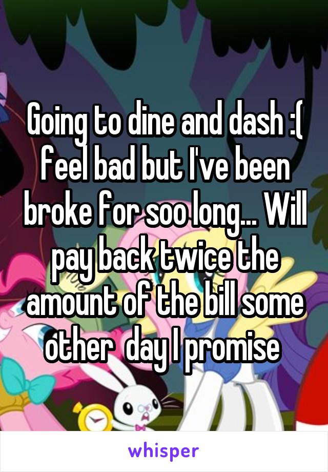 Going to dine and dash :( feel bad but I've been broke for soo long... Will pay back twice the amount of the bill some other  day I promise 