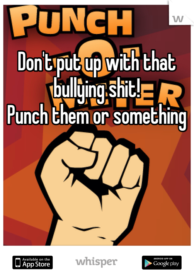 Don't put up with that bullying shit!
Punch them or something