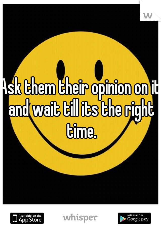 Ask them their opinion on it and wait till its the right time.