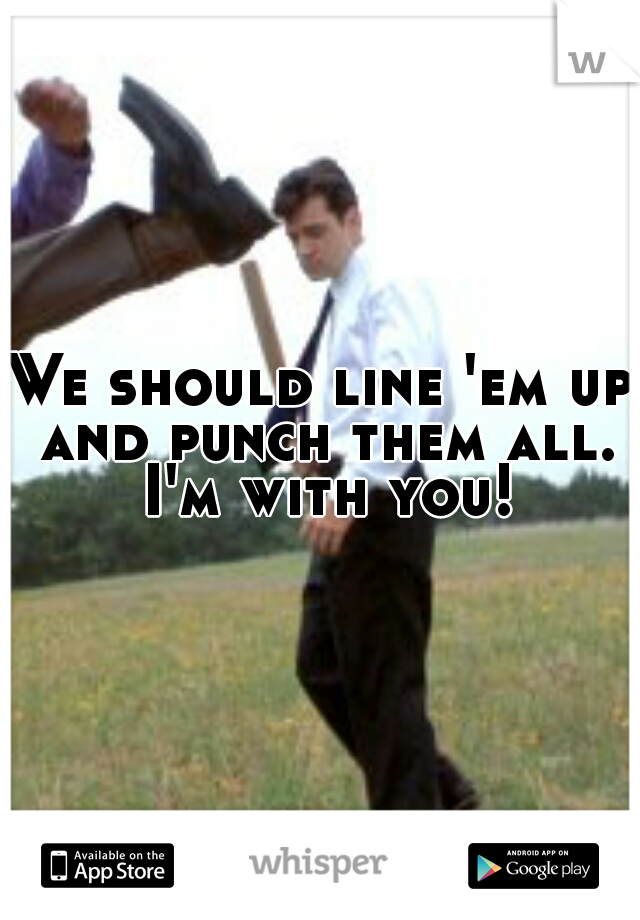 We should line 'em up and punch them all. I'm with you!