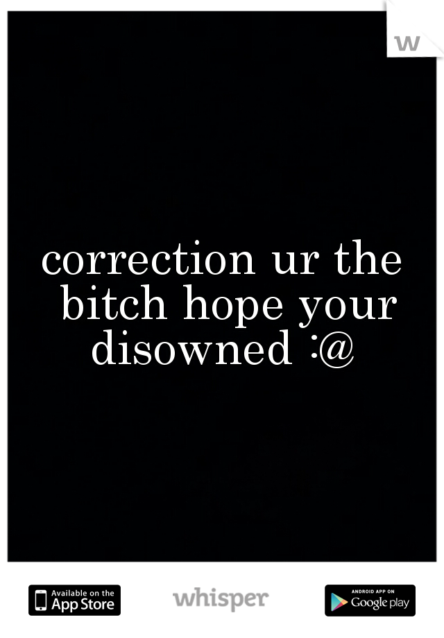 correction ur the bitch hope your disowned :@ 